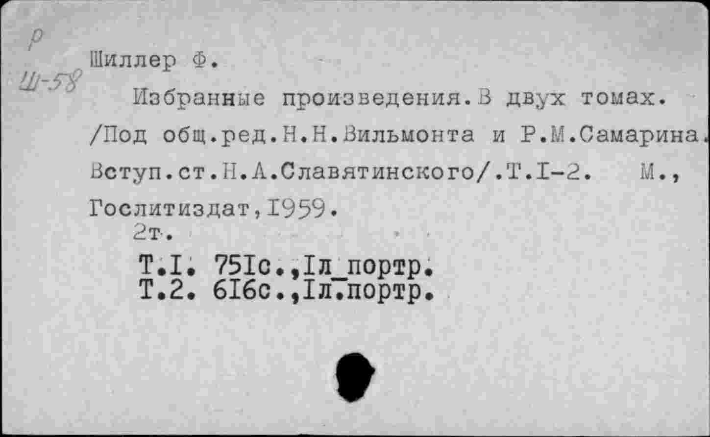 ﻿Шиллер Ф.
Избранные произведения.В двух томах.
/Под общ.ред.Н.Н.Вильмонта и Р.М.Самарина Вступ.ст.П.Л.Славятинского/.Т.1-2. М., Гослитиздат,1959.
2т.
Т.1. 751с.,1л портр.
Т.2. 616с.,1л.портр.